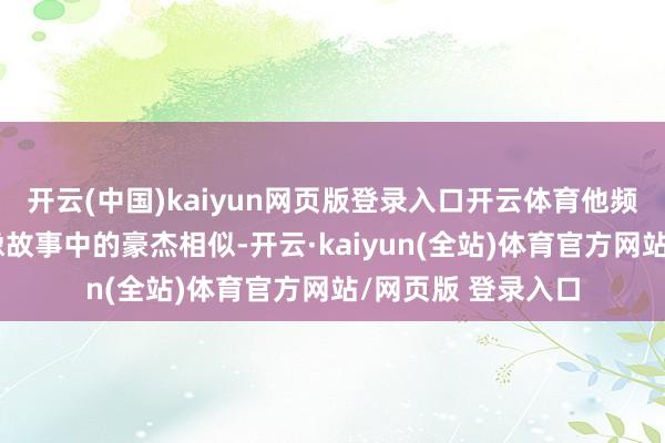 开云(中国)kaiyun网页版登录入口开云体育他频频幻思我方能够像故事中的豪杰相似-开云·kaiyun(全站)体育官方网站/网页版 登录入口