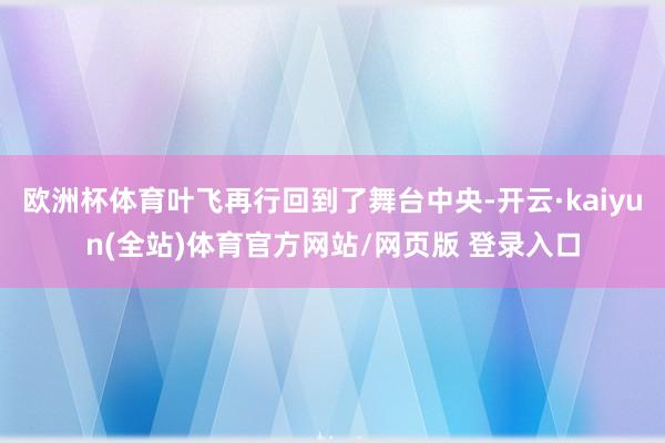 欧洲杯体育叶飞再行回到了舞台中央-开云·kaiyun(全站)体育官方网站/网页版 登录入口