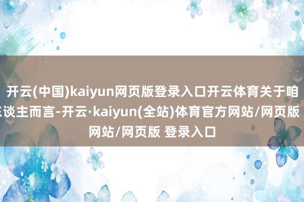 开云(中国)kaiyun网页版登录入口开云体育关于咱们中国东谈主而言-开云·kaiyun(全站)体育官方网站/网页版 登录入口