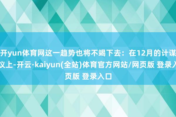 开yun体育网这一趋势也将不竭下去：在12月的计谋会议上-开云·kaiyun(全站)体育官方网站/网页版 登录入口