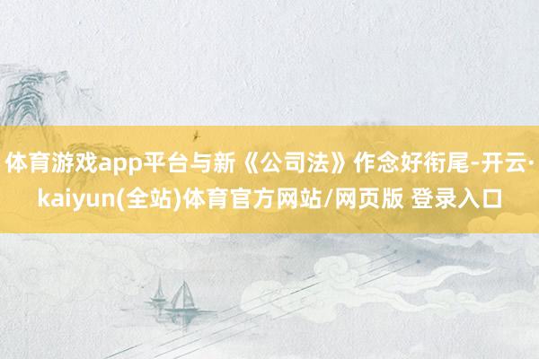 体育游戏app平台与新《公司法》作念好衔尾-开云·kaiyun(全站)体育官方网站/网页版 登录入口