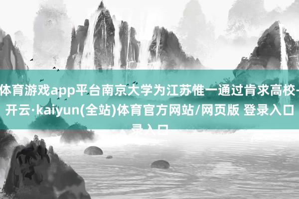 体育游戏app平台南京大学为江苏惟一通过肯求高校-开云·kaiyun(全站)体育官方网站/网页版 登录入口