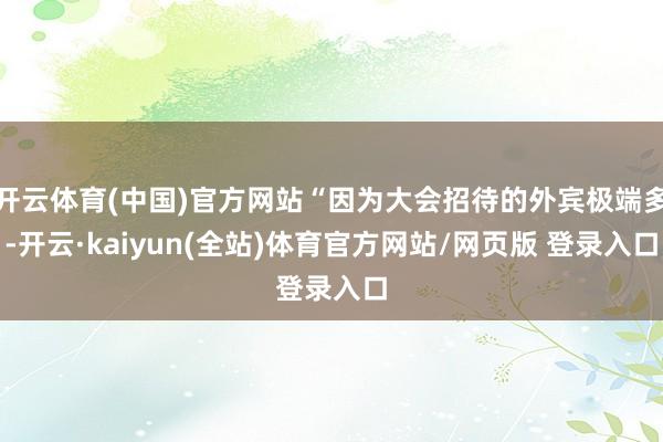 开云体育(中国)官方网站“因为大会招待的外宾极端多-开云·kaiyun(全站)体育官方网站/网页版 登录入口