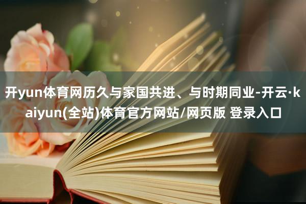 开yun体育网历久与家国共进、与时期同业-开云·kaiyun(全站)体育官方网站/网页版 登录入口