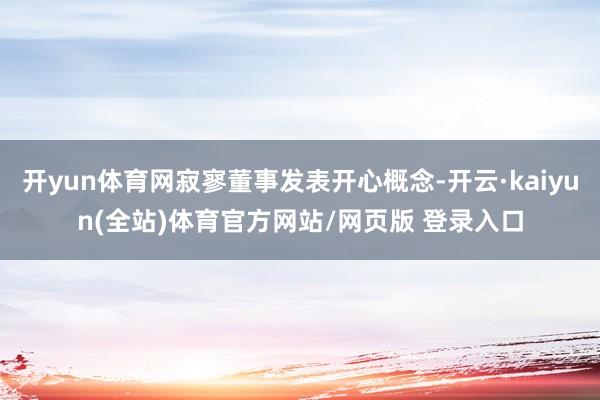 开yun体育网寂寥董事发表开心概念-开云·kaiyun(全站)体育官方网站/网页版 登录入口