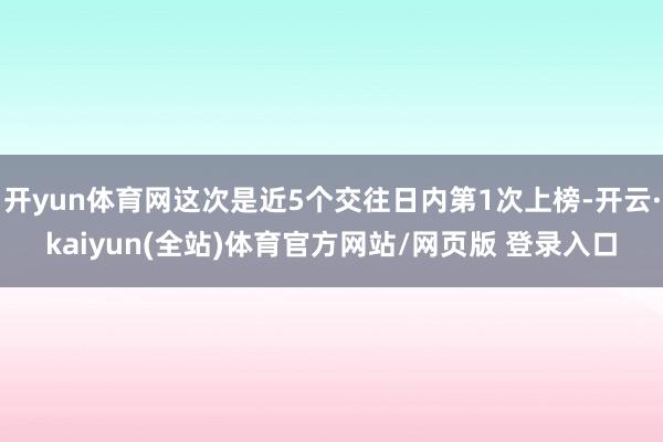 开yun体育网这次是近5个交往日内第1次上榜-开云·kaiyun(全站)体育官方网站/网页版 登录入口