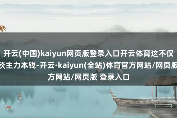 开云(中国)kaiyun网页版登录入口开云体育这不仅加多了东谈主力本钱-开云·kaiyun(全站)体育官方网站/网页版 登录入口