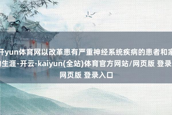 开yun体育网以改革患有严重神经系统疾病的患者和家庭的生涯-开云·kaiyun(全站)体育官方网站/网页版 登录入口