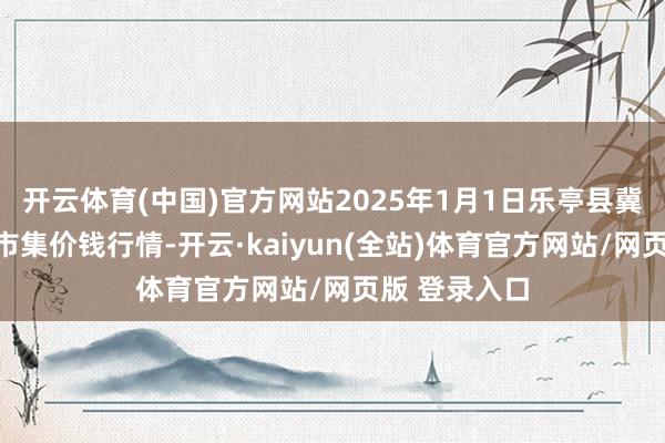 开云体育(中国)官方网站2025年1月1日乐亭县冀东果菜批发市集价钱行情-开云·kaiyun(全站)体育官方网站/网页版 登录入口