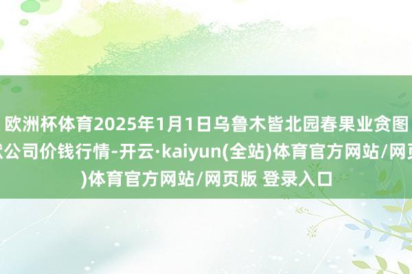 欧洲杯体育2025年1月1日乌鲁木皆北园春果业贪图处理有限包袱公司价钱行情-开云·kaiyun(全站)体育官方网站/网页版 登录入口