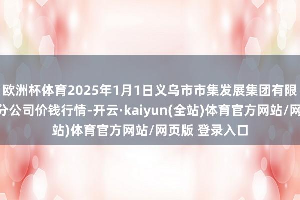欧洲杯体育2025年1月1日义乌市市集发展集团有限公司农批管束分公司价钱行情-开云·kaiyun(全站)体育官方网站/网页版 登录入口