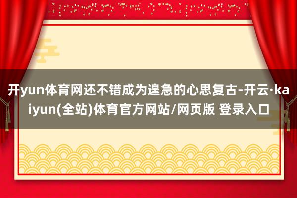 开yun体育网还不错成为遑急的心思复古-开云·kaiyun(全站)体育官方网站/网页版 登录入口
