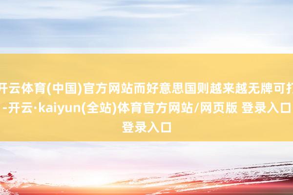 开云体育(中国)官方网站而好意思国则越来越无牌可打-开云·kaiyun(全站)体育官方网站/网页版 登录入口