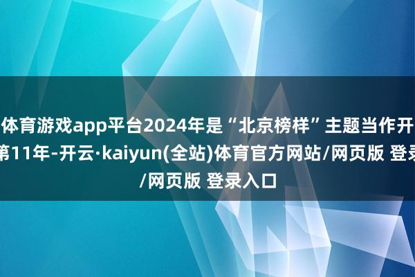 体育游戏app平台2024年是“北京榜样”主题当作开展的第11年-开云·kaiyun(全站)体育官方网站/网页版 登录入口