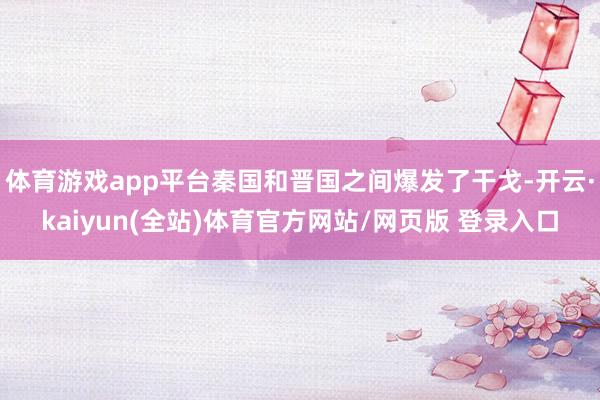 体育游戏app平台秦国和晋国之间爆发了干戈-开云·kaiyun(全站)体育官方网站/网页版 登录入口
