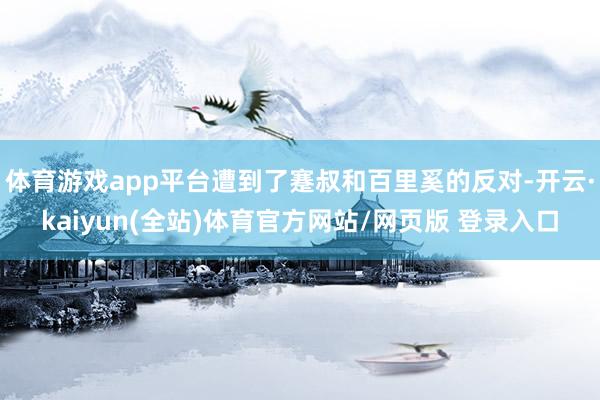 体育游戏app平台遭到了蹇叔和百里奚的反对-开云·kaiyun(全站)体育官方网站/网页版 登录入口