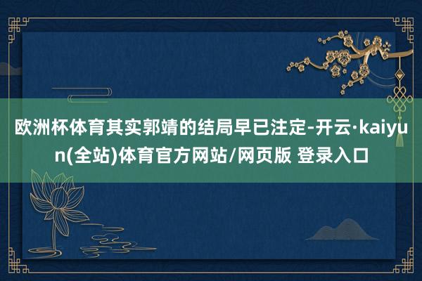 欧洲杯体育其实郭靖的结局早已注定-开云·kaiyun(全站)体育官方网站/网页版 登录入口