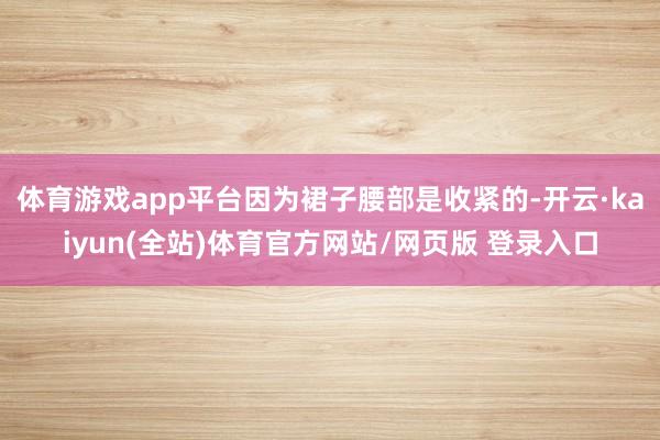 体育游戏app平台因为裙子腰部是收紧的-开云·kaiyun(全站)体育官方网站/网页版 登录入口