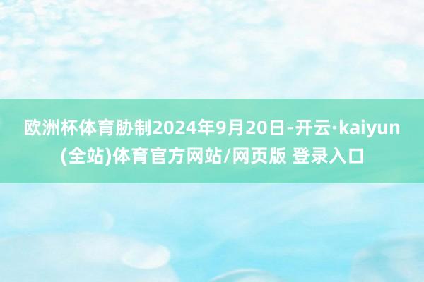 欧洲杯体育胁制2024年9月20日-开云·kaiyun(全站)体育官方网站/网页版 登录入口