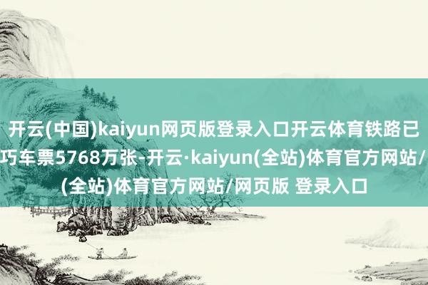 开云(中国)kaiyun网页版登录入口开云体育铁路已累计发售春运技巧车票5768万张-开云·kaiyun(全站)体育官方网站/网页版 登录入口