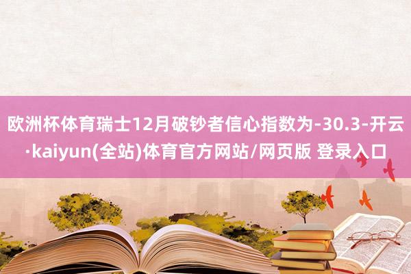 欧洲杯体育瑞士12月破钞者信心指数为-30.3-开云·kaiyun(全站)体育官方网站/网页版 登录入口