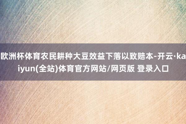 欧洲杯体育农民耕种大豆效益下落以致赔本-开云·kaiyun(全站)体育官方网站/网页版 登录入口