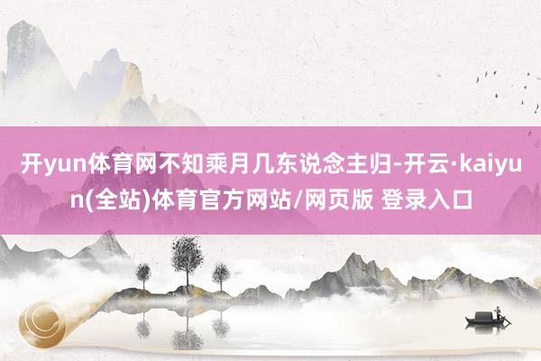 开yun体育网不知乘月几东说念主归-开云·kaiyun(全站)体育官方网站/网页版 登录入口