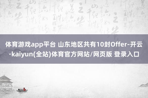 体育游戏app平台 山东地区共有10封Offer-开云·kaiyun(全站)体育官方网站/网页版 登录入口