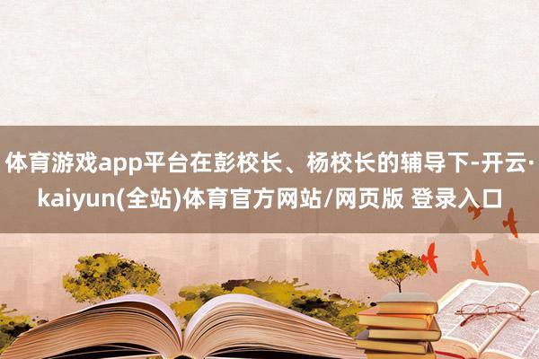 体育游戏app平台在彭校长、杨校长的辅导下-开云·kaiyun(全站)体育官方网站/网页版 登录入口