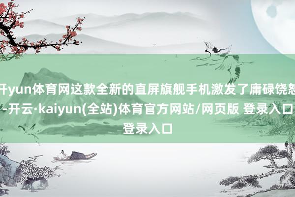 开yun体育网这款全新的直屏旗舰手机激发了庸碌饶恕-开云·kaiyun(全站)体育官方网站/网页版 登录入口