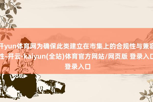 开yun体育网为确保此类建立在市集上的合规性与兼容性-开云·kaiyun(全站)体育官方网站/网页版 登录入口