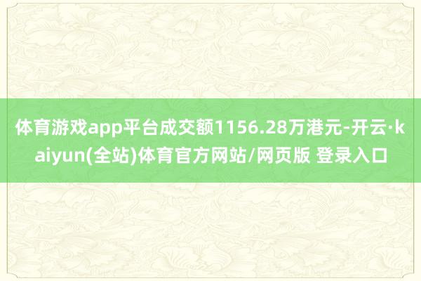 体育游戏app平台成交额1156.28万港元-开云·kaiyun(全站)体育官方网站/网页版 登录入口