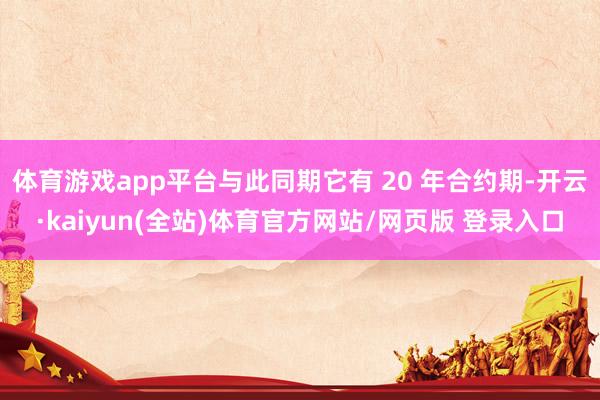 体育游戏app平台与此同期它有 20 年合约期-开云·kaiyun(全站)体育官方网站/网页版 登录入口