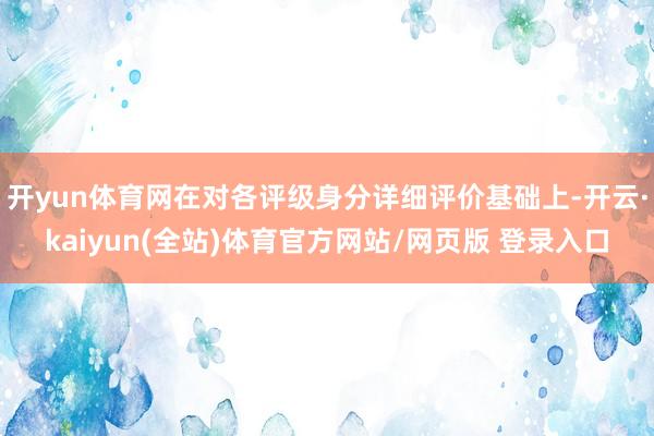 开yun体育网在对各评级身分详细评价基础上-开云·kaiyun(全站)体育官方网站/网页版 登录入口