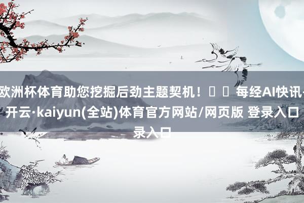欧洲杯体育助您挖掘后劲主题契机！		每经AI快讯-开云·kaiyun(全站)体育官方网站/网页版 登录入口