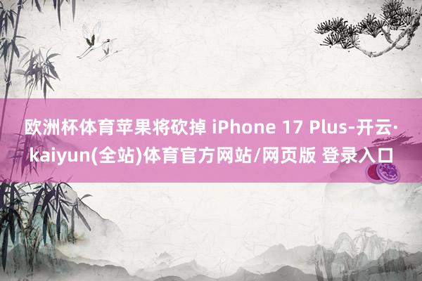 欧洲杯体育苹果将砍掉 iPhone 17 Plus-开云·kaiyun(全站)体育官方网站/网页版 登录入口