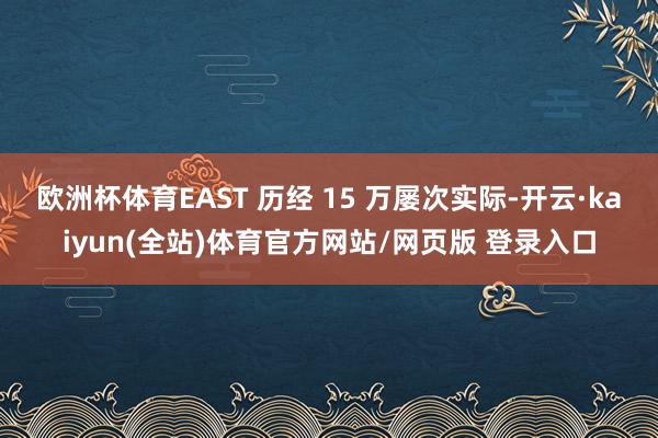 欧洲杯体育EAST 历经 15 万屡次实际-开云·kaiyun(全站)体育官方网站/网页版 登录入口