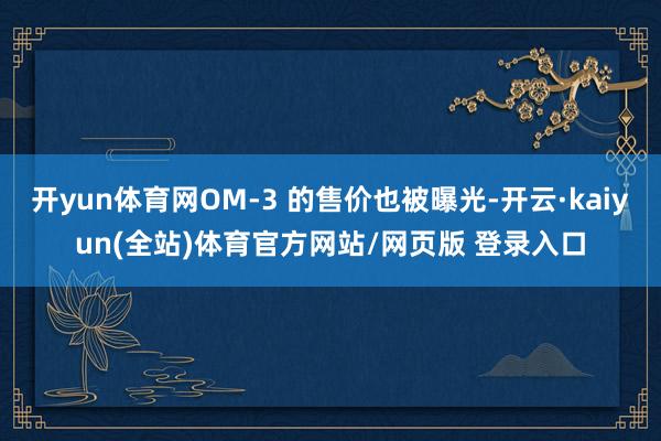 开yun体育网OM-3 的售价也被曝光-开云·kaiyun(全站)体育官方网站/网页版 登录入口