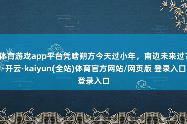 体育游戏app平台凭啥朔方今天过小年，南边未来过？-开云·kaiyun(全站)体育官方网站/网页版 登录入口