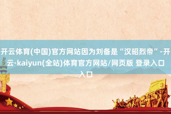 开云体育(中国)官方网站因为刘备是“汉昭烈帝”-开云·kaiyun(全站)体育官方网站/网页版 登录入口