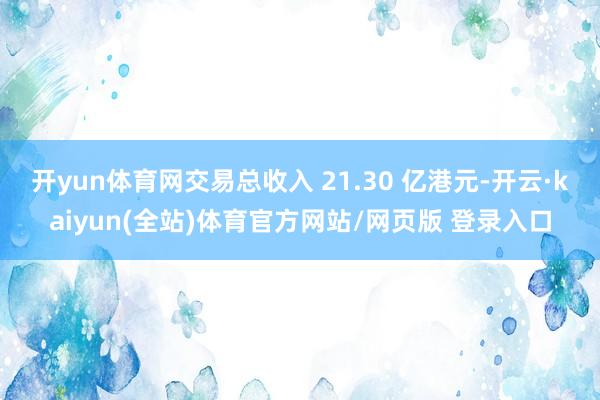 开yun体育网交易总收入 21.30 亿港元-开云·kaiyun(全站)体育官方网站/网页版 登录入口