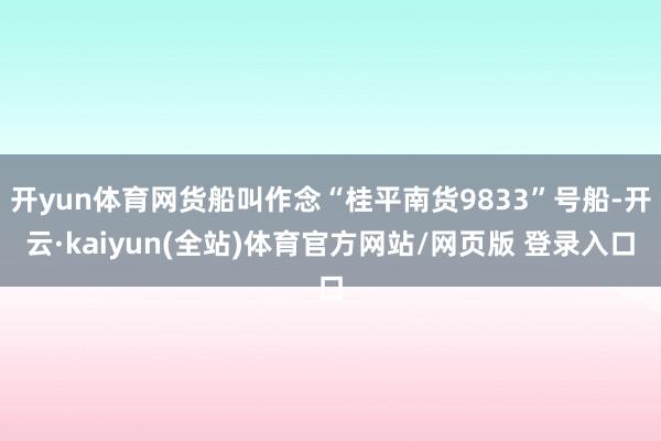 开yun体育网货船叫作念“桂平南货9833”号船-开云·kaiyun(全站)体育官方网站/网页版 登录入口
