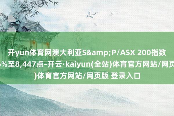 开yun体育网澳大利亚S&P/ASX 200指数收盘上升0.6%至8,447点-开云·kaiyun(全站)体育官方网站/网页版 登录入口