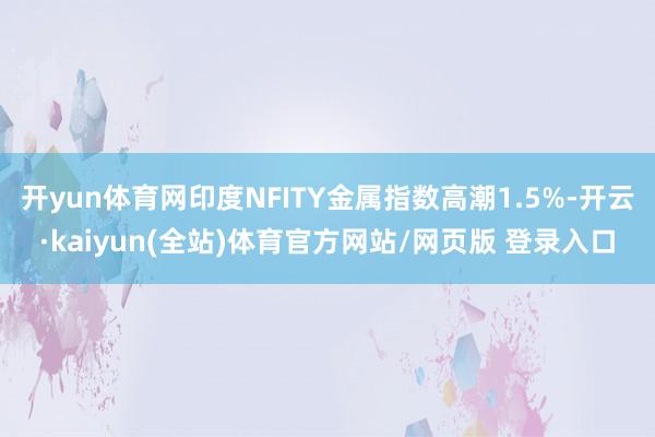 开yun体育网印度NFITY金属指数高潮1.5%-开云·kaiyun(全站)体育官方网站/网页版 登录入口