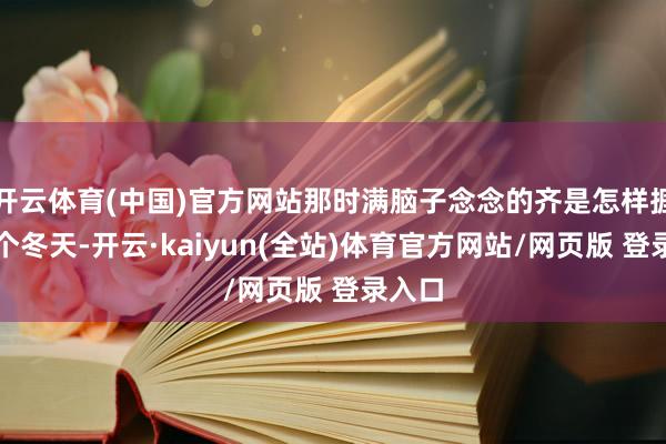 开云体育(中国)官方网站那时满脑子念念的齐是怎样捱过这个冬天-开云·kaiyun(全站)体育官方网站/网页版 登录入口