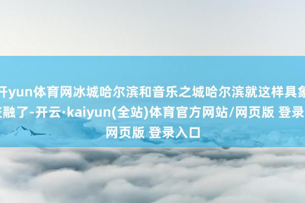 开yun体育网冰城哈尔滨和音乐之城哈尔滨就这样具象地交融了-开云·kaiyun(全站)体育官方网站/网页版 登录入口