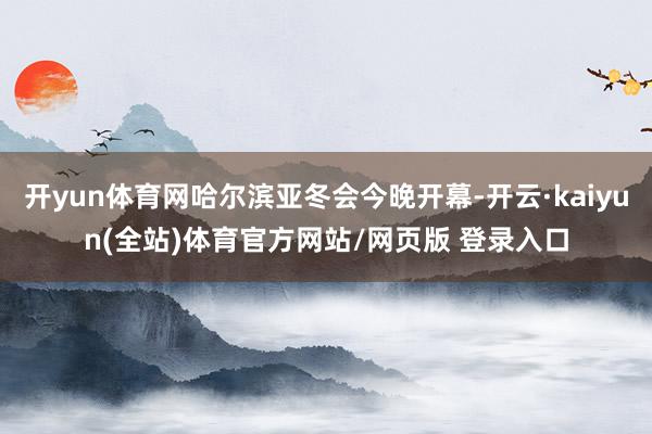 开yun体育网哈尔滨亚冬会今晚开幕-开云·kaiyun(全站)体育官方网站/网页版 登录入口