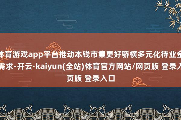 体育游戏app平台推动本钱市集更好骄横多元化待业金融需求-开云·kaiyun(全站)体育官方网站/网页版 登录入口