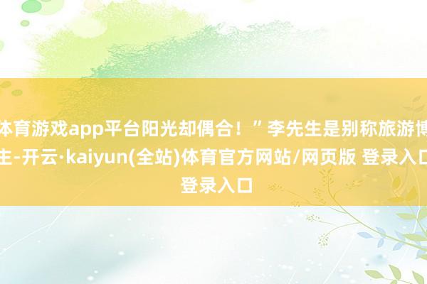体育游戏app平台阳光却偶合！”李先生是别称旅游博主-开云·kaiyun(全站)体育官方网站/网页版 登录入口