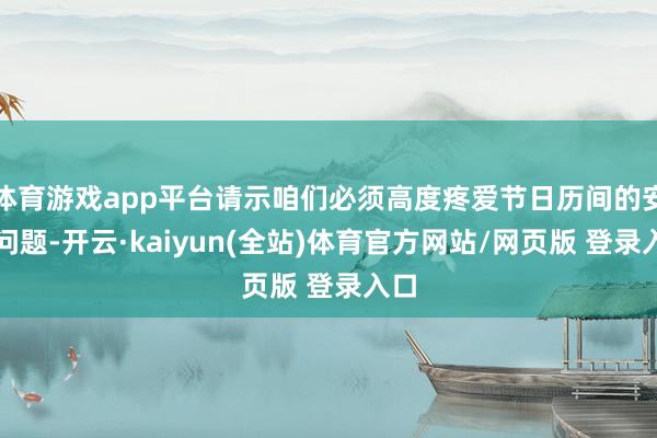 体育游戏app平台请示咱们必须高度疼爱节日历间的安全问题-开云·kaiyun(全站)体育官方网站/网页版 登录入口